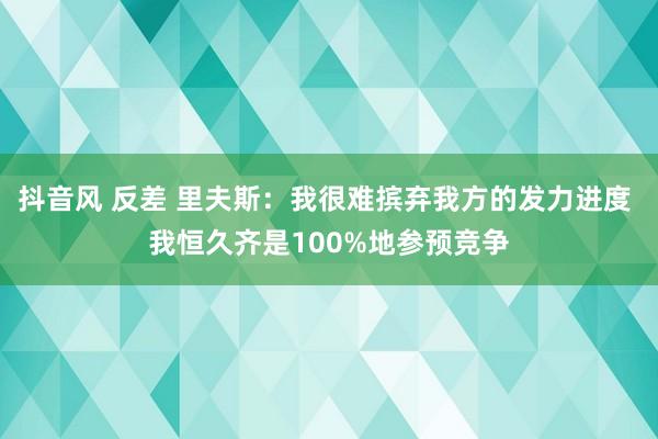 抖音风 反差 里夫斯：我很难摈弃我方的发力进度 我恒久齐是100%地参预竞争