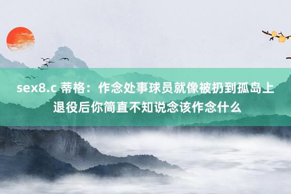 sex8.c 蒂格：作念处事球员就像被扔到孤岛上 退役后你简直不知说念该作念什么