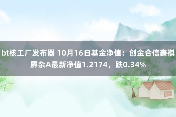 bt核工厂发布器 10月16日基金净值：创金合信鑫祺羼杂A最新净值1.2174，跌0.34%