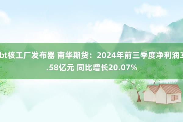 bt核工厂发布器 南华期货：2024年前三季度净利润3.58亿元 同比增长20.07%