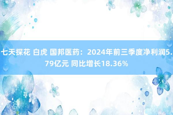 七天探花 白虎 国邦医药：2024年前三季度净利润5.79亿元 同比增长18.36%