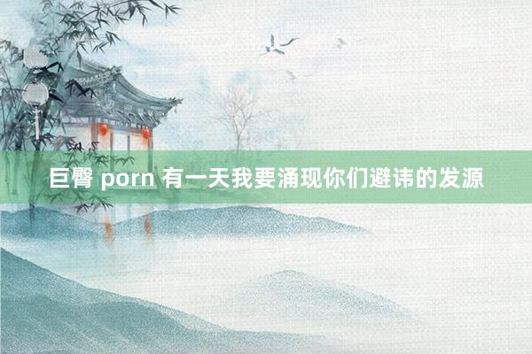 巨臀 porn 有一天我要涌现你们避讳的发源