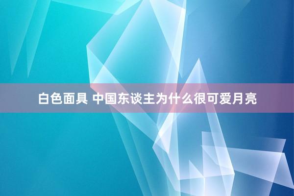 白色面具 中国东谈主为什么很可爱月亮