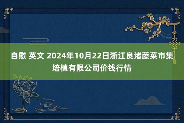 自慰 英文 2024年10月22日浙江良渚蔬菜市集培植有限公司价钱行情