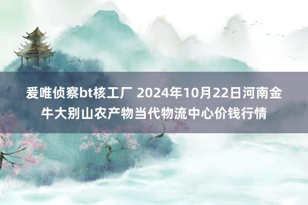 爰唯侦察bt核工厂 2024年10月22日河南金牛大别山农产物当代物流中心价钱行情