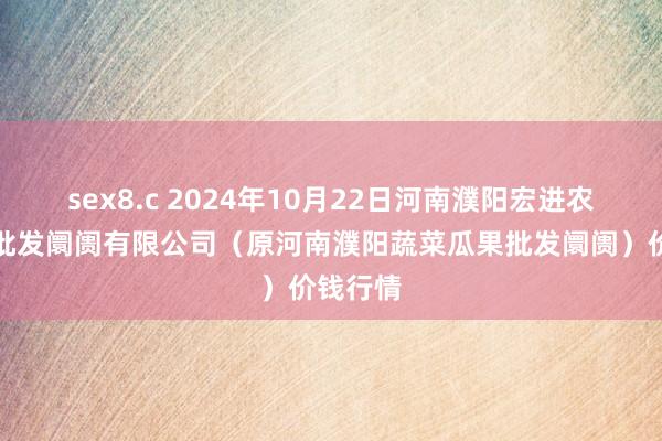 sex8.c 2024年10月22日河南濮阳宏进农副居品批发阛阓有限公司（原河南濮阳蔬菜瓜果批发阛阓）价钱行情