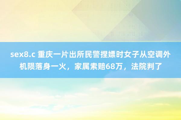 sex8.c 重庆一片出所民警捏嫖时女子从空调外机陨落身一火，家属索赔68万，法院判了