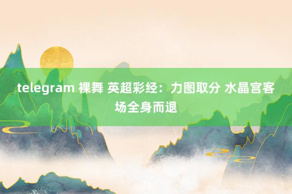 telegram 裸舞 英超彩经：力图取分 水晶宫客场全身而退