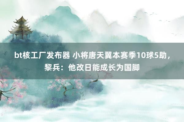 bt核工厂发布器 小将唐天翼本赛季10球5助，黎兵：他改日能成长为国脚