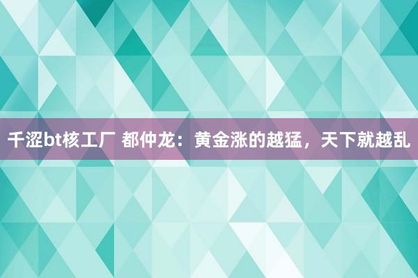 千涩bt核工厂 都仲龙：黄金涨的越猛，天下就越乱