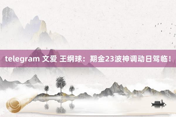 telegram 文爱 王纲球：期金23波神调动日驾临！