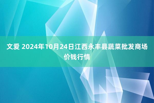 文爱 2024年10月24日江西永丰县蔬菜批发商场价钱行情