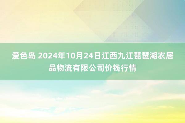 爱色岛 2024年10月24日江西九江琵琶湖农居品物流有限公司价钱行情