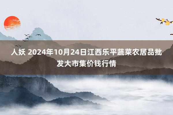 人妖 2024年10月24日江西乐平蔬菜农居品批发大市集价钱行情