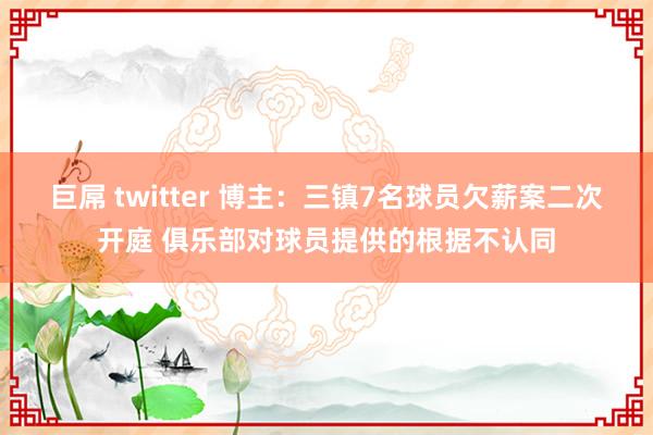 巨屌 twitter 博主：三镇7名球员欠薪案二次开庭 俱乐部对球员提供的根据不认同