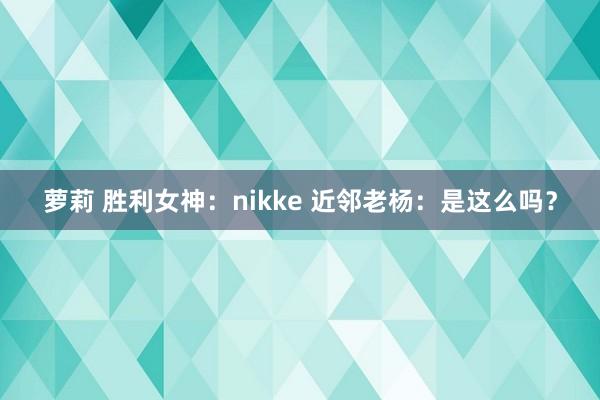 萝莉 胜利女神：nikke 近邻老杨：是这么吗？