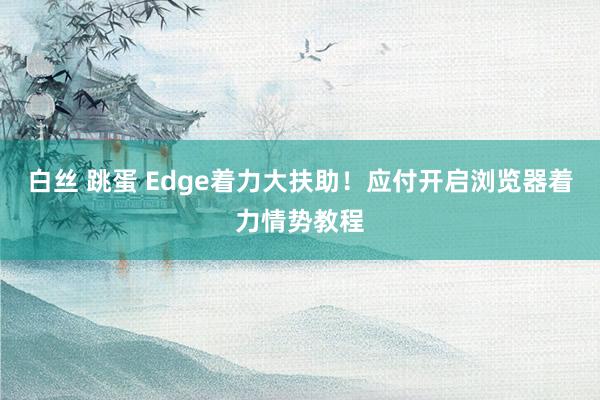 白丝 跳蛋 Edge着力大扶助！应付开启浏览器着力情势教程