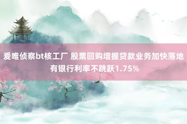 爰唯侦察bt核工厂 股票回购增握贷款业务加快落地 有银行利率不跳跃1.75%