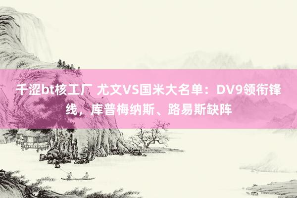 千涩bt核工厂 尤文VS国米大名单：DV9领衔锋线，库普梅纳斯、路易斯缺阵