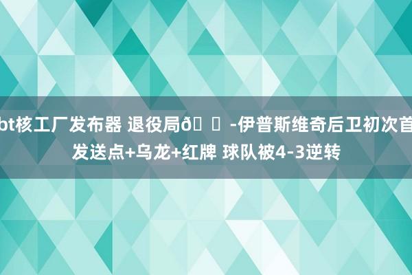 bt核工厂发布器 退役局😭伊普斯维奇后卫初次首发送点+乌龙+红牌 球队被4-3逆转