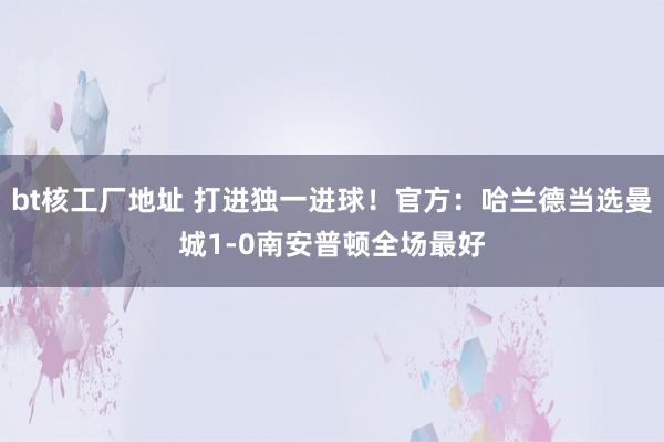 bt核工厂地址 打进独一进球！官方：哈兰德当选曼城1-0南安普顿全场最好