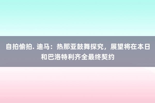 自拍偷拍. 迪马：热那亚鼓舞探究，展望将在本日和巴洛特利齐全最终契约