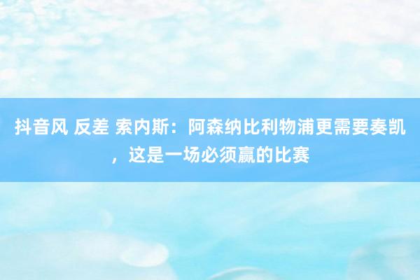 抖音风 反差 索内斯：阿森纳比利物浦更需要奏凯，这是一场必须赢的比赛