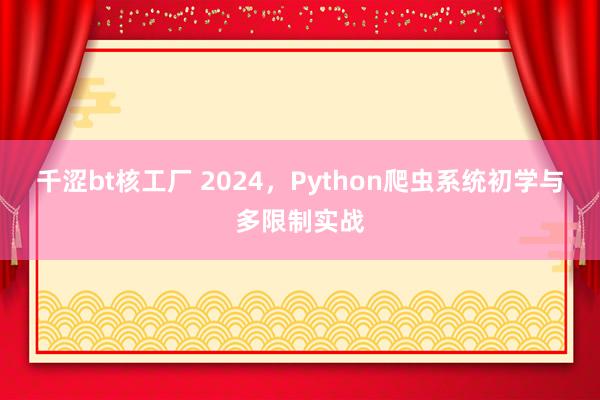 千涩bt核工厂 2024，Python爬虫系统初学与多限制实战