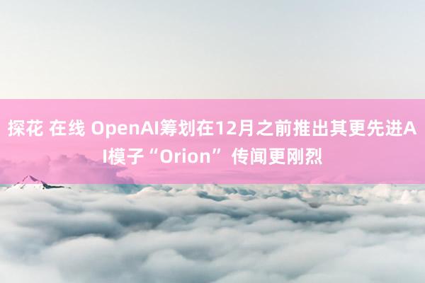 探花 在线 OpenAI筹划在12月之前推出其更先进AI模子“Orion” 传闻更刚烈