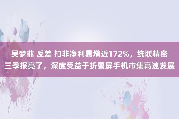 吴梦菲 反差 扣非净利暴增近172%，统联精密三季报亮了，深度受益于折叠屏手机市集高速发展