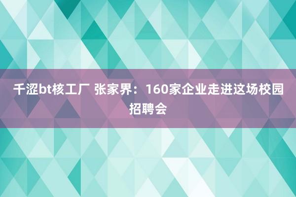 千涩bt核工厂 张家界：160家企业走进这场校园招聘会