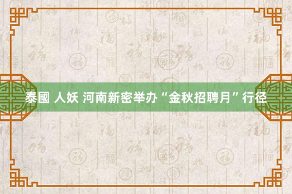 泰國 人妖 河南新密举办“金秋招聘月”行径