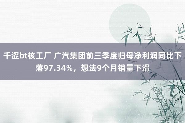 千涩bt核工厂 广汽集团前三季度归母净利润同比下落97.34%，想法9个月销量下滑