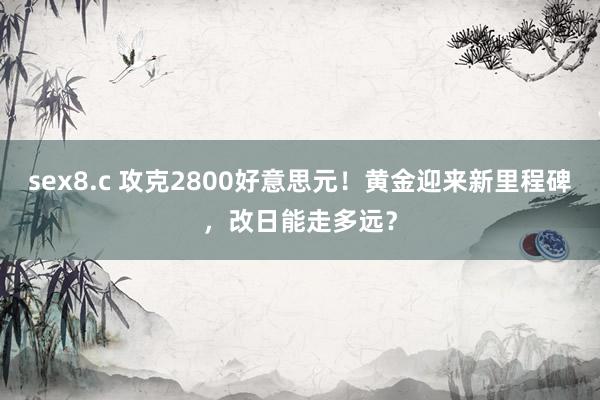 sex8.c 攻克2800好意思元！黄金迎来新里程碑，改日能走多远？