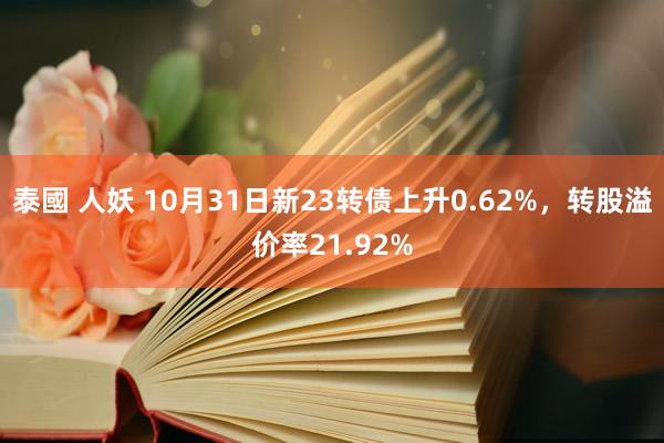 泰國 人妖 10月31日新23转债上升0.62%，转股溢价率21.92%