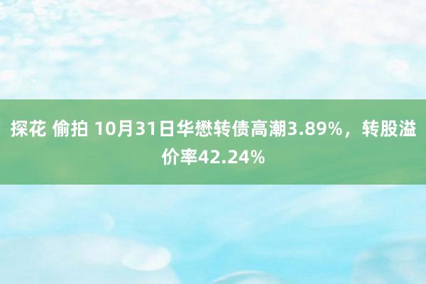 探花 偷拍 10月31日华懋转债高潮3.89%，转股溢价率42.24%