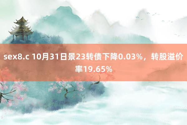 sex8.c 10月31日景23转债下降0.03%，转股溢价率19.65%