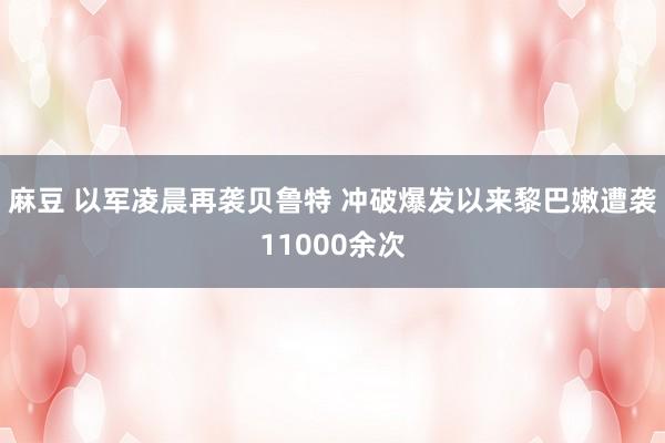 麻豆 以军凌晨再袭贝鲁特 冲破爆发以来黎巴嫩遭袭11000余次