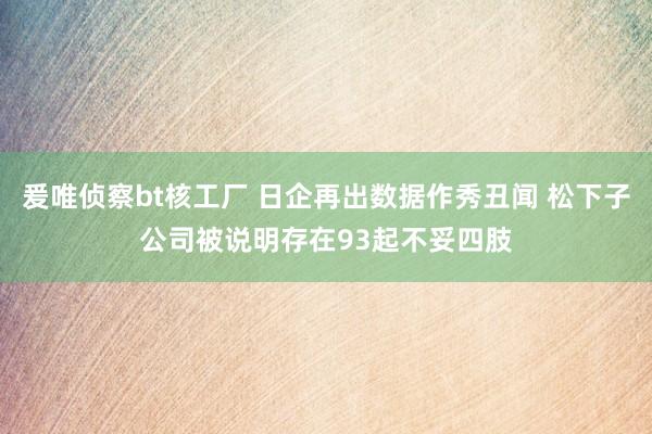 爰唯侦察bt核工厂 日企再出数据作秀丑闻 松下子公司被说明存在93起不妥四肢