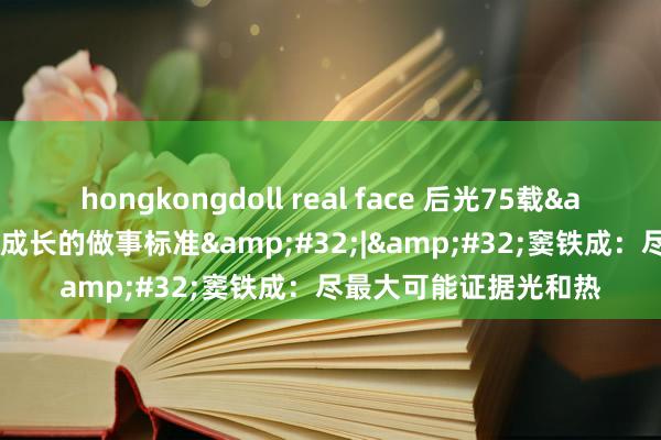 hongkongdoll real face 后光75载&#32;与共和国同成长的做事标准&#32;|&#32;窦铁成：尽最大可能证据光和热