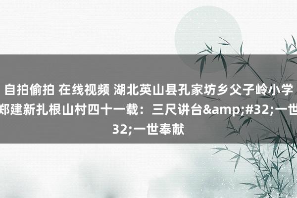 自拍偷拍 在线视频 湖北英山县孔家坊乡父子岭小学教师郑建新扎根山村四十一载：三尺讲台&#32;一世奉献