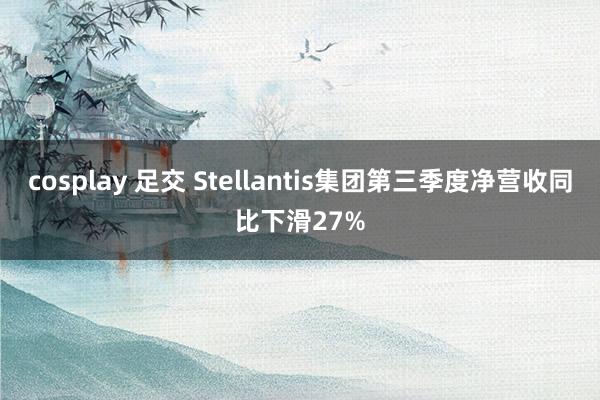 cosplay 足交 Stellantis集团第三季度净营收同比下滑27%