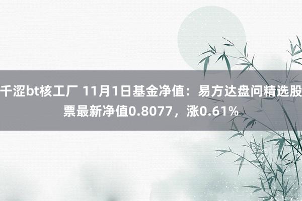 千涩bt核工厂 11月1日基金净值：易方达盘问精选股票最新净值0.8077，涨0.61%