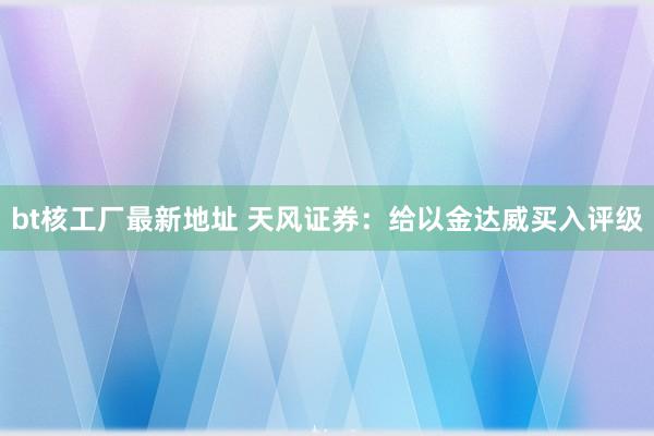 bt核工厂最新地址 天风证券：给以金达威买入评级