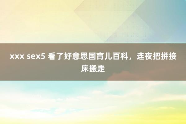 xxx sex5 看了好意思国育儿百科，连夜把拼接床搬走