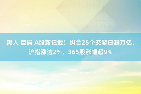 黑人 巨屌 A股新记载！纠合25个交游日超万亿，沪指涨逾2%，365股涨幅超9%