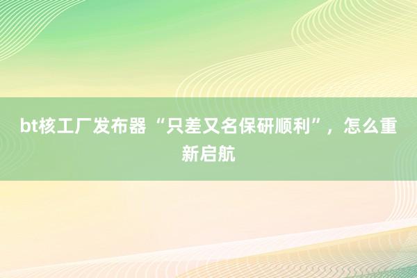 bt核工厂发布器 “只差又名保研顺利”，怎么重新启航