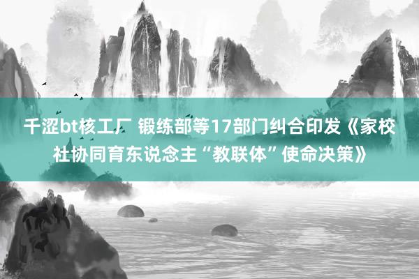 千涩bt核工厂 锻练部等17部门纠合印发《家校社协同育东说念主“教联体”使命决策》