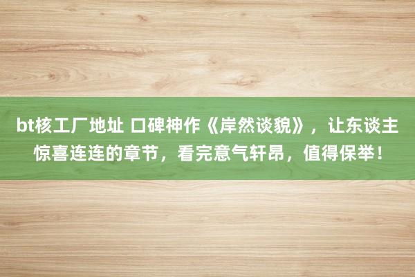 bt核工厂地址 口碑神作《岸然谈貌》，让东谈主惊喜连连的章节，看完意气轩昂，值得保举！