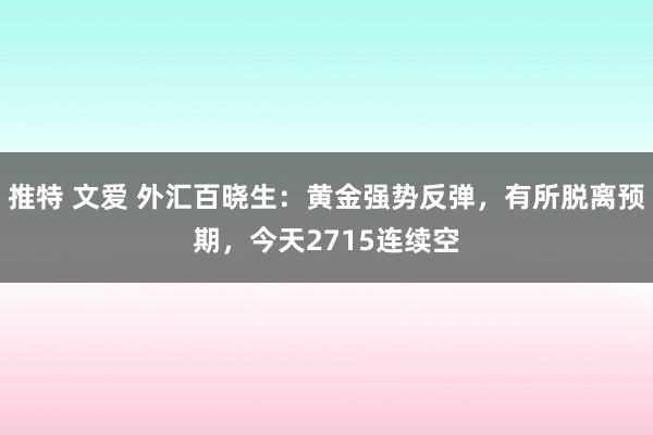 推特 文爱 外汇百晓生：黄金强势反弹，有所脱离预期，今天2715连续空